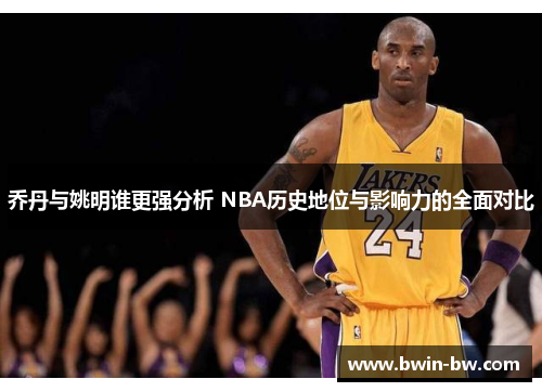 乔丹与姚明谁更强分析 NBA历史地位与影响力的全面对比