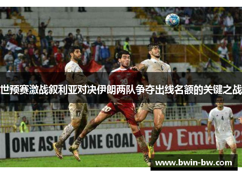 世预赛激战叙利亚对决伊朗两队争夺出线名额的关键之战