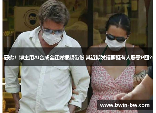 恶劣！博主用AI合成全红婵视频带货 其近期发福照疑有人恶意P图？